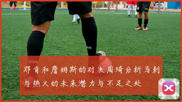 邓肯和詹姆斯的对决周琦分析马刺与热火的未来潜力与不足之处