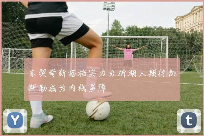 东契奇新搭档实力分析湖人期待凯斯勒成为内线屏障