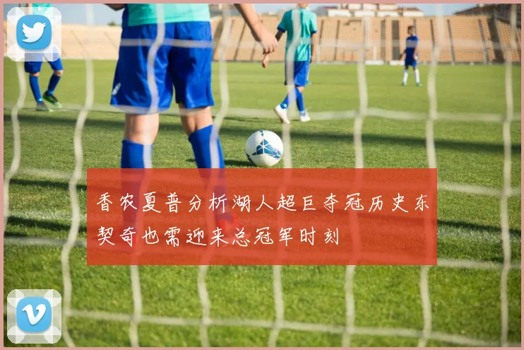 香农夏普分析湖人超巨夺冠历史东契奇也需迎来总冠军时刻