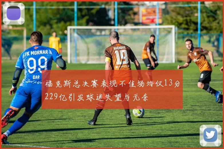福克斯总决赛表现不佳场均仅13分229亿引发球迷失望与无奈