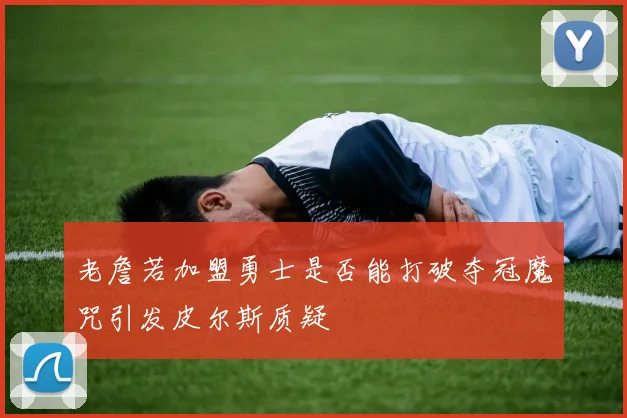 老詹若加盟勇士是否能打破夺冠魔咒引发皮尔斯质疑