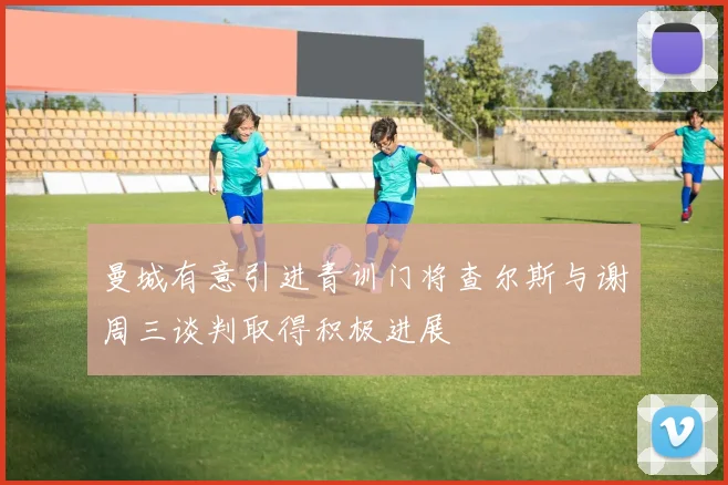 曼城有意引进青训门将查尔斯与谢周三谈判取得积极进展