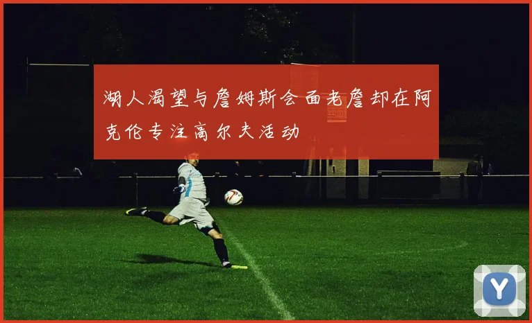 湖人渴望与詹姆斯会面老詹却在阿克伦专注高尔夫活动
